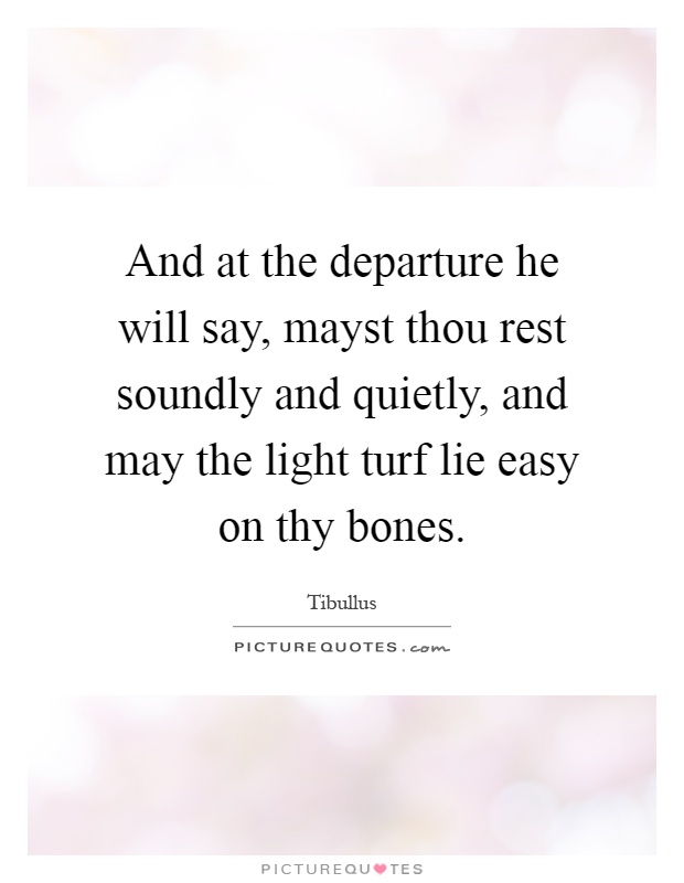 And at the departure he will say, mayst thou rest soundly and quietly, and may the light turf lie easy on thy bones Picture Quote #1