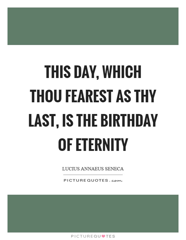 This day, which thou fearest as thy last, is the birthday of eternity Picture Quote #1