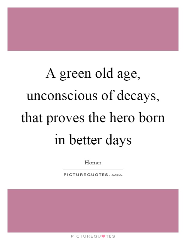 A green old age, unconscious of decays, that proves the hero born in better days Picture Quote #1