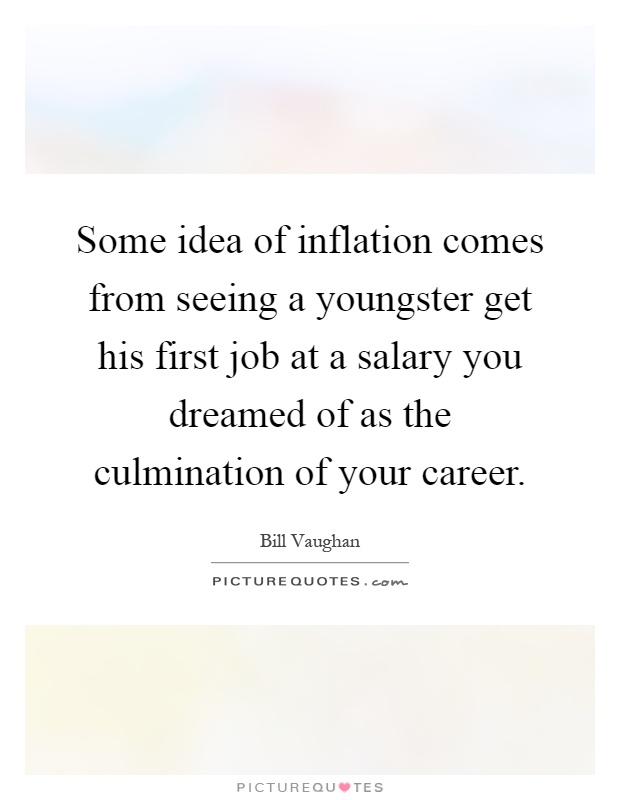 Some idea of inflation comes from seeing a youngster get his first job at a salary you dreamed of as the culmination of your career Picture Quote #1