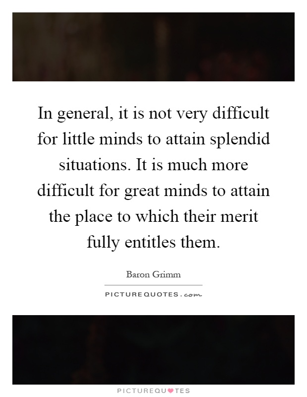 In general, it is not very difficult for little minds to attain splendid situations. It is much more difficult for great minds to attain the place to which their merit fully entitles them Picture Quote #1