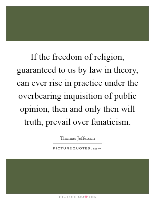 If the freedom of religion, guaranteed to us by law in theory, can ever rise in practice under the overbearing inquisition of public opinion, then and only then will truth, prevail over fanaticism Picture Quote #1