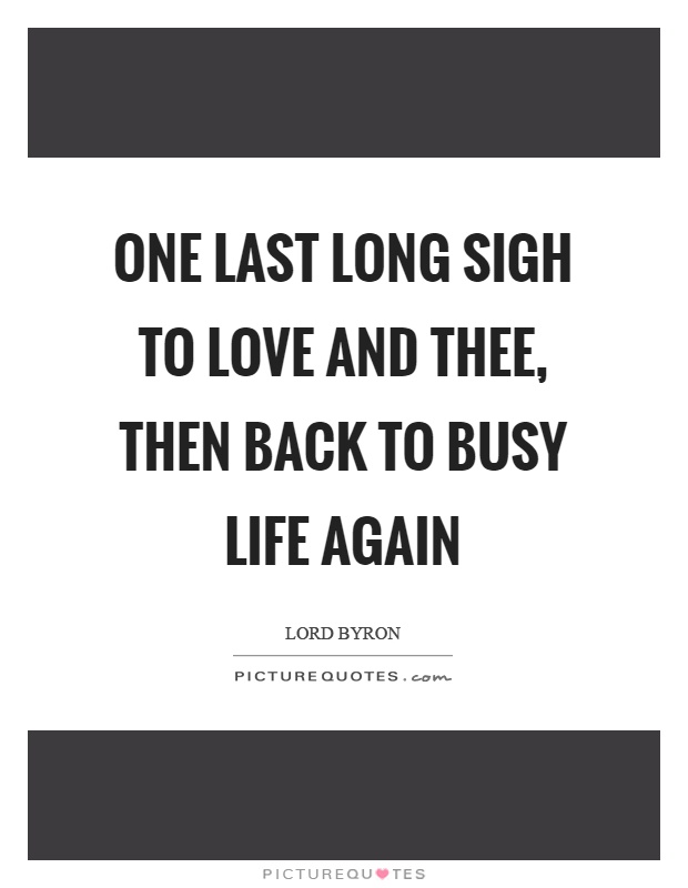 One last long sigh to love and thee, then back to busy life again Picture Quote #1