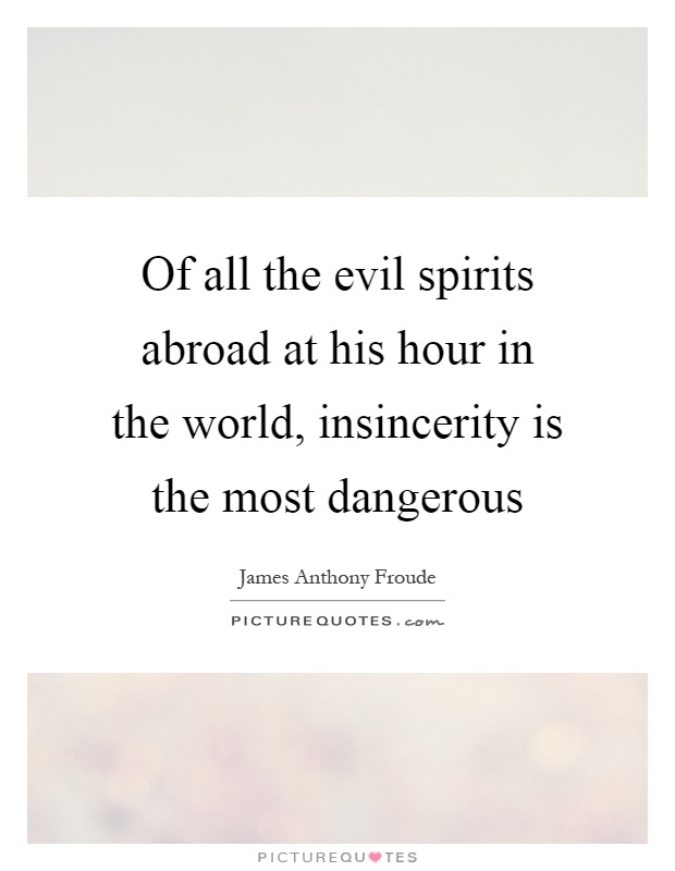 Of all the evil spirits abroad at his hour in the world, insincerity is the most dangerous Picture Quote #1