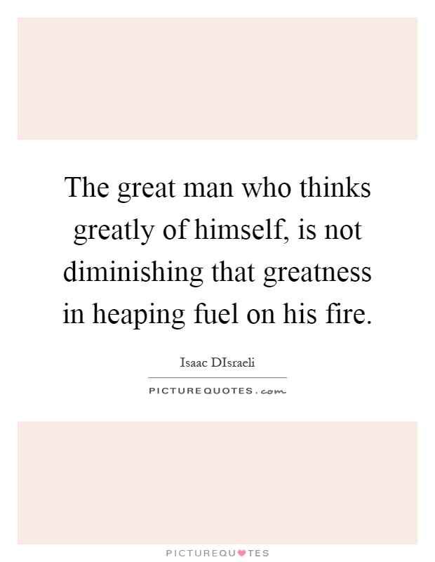The great man who thinks greatly of himself, is not diminishing that greatness in heaping fuel on his fire Picture Quote #1