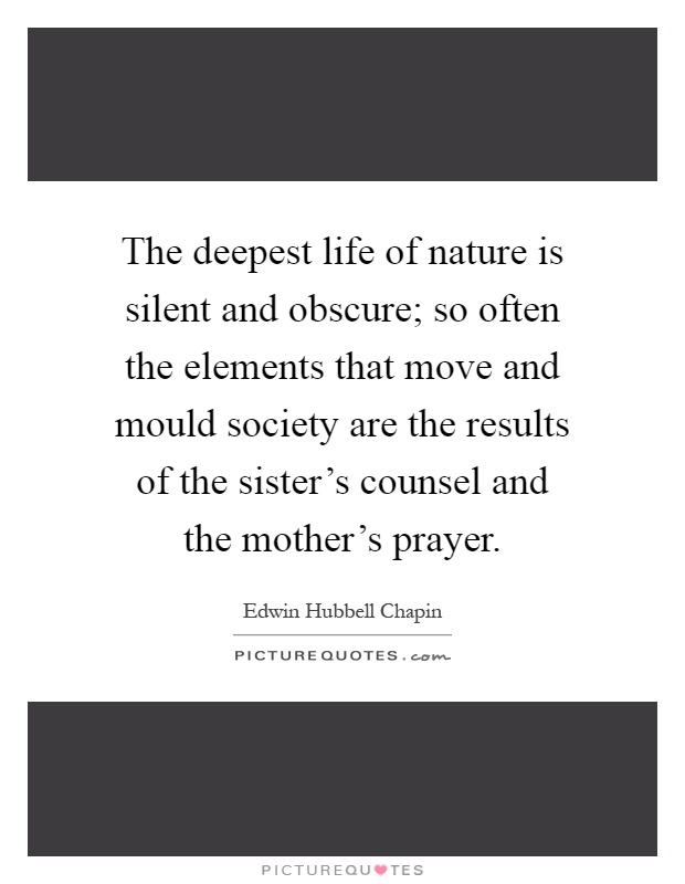 The deepest life of nature is silent and obscure; so often the elements that move and mould society are the results of the sister's counsel and the mother's prayer Picture Quote #1