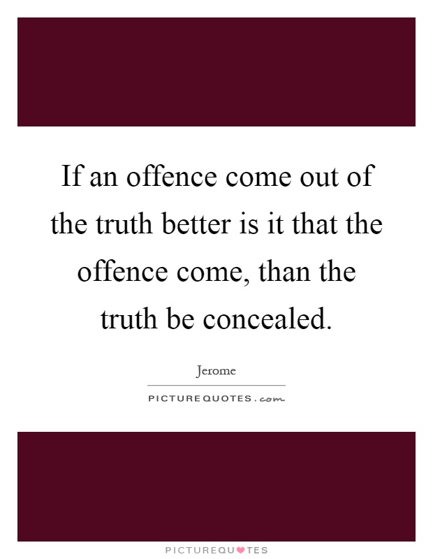If an offence come out of the truth better is it that the offence come, than the truth be concealed Picture Quote #1
