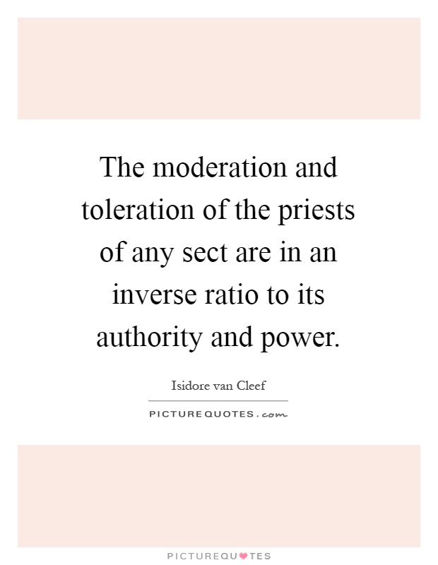 The moderation and toleration of the priests of any sect are in an inverse ratio to its authority and power Picture Quote #1