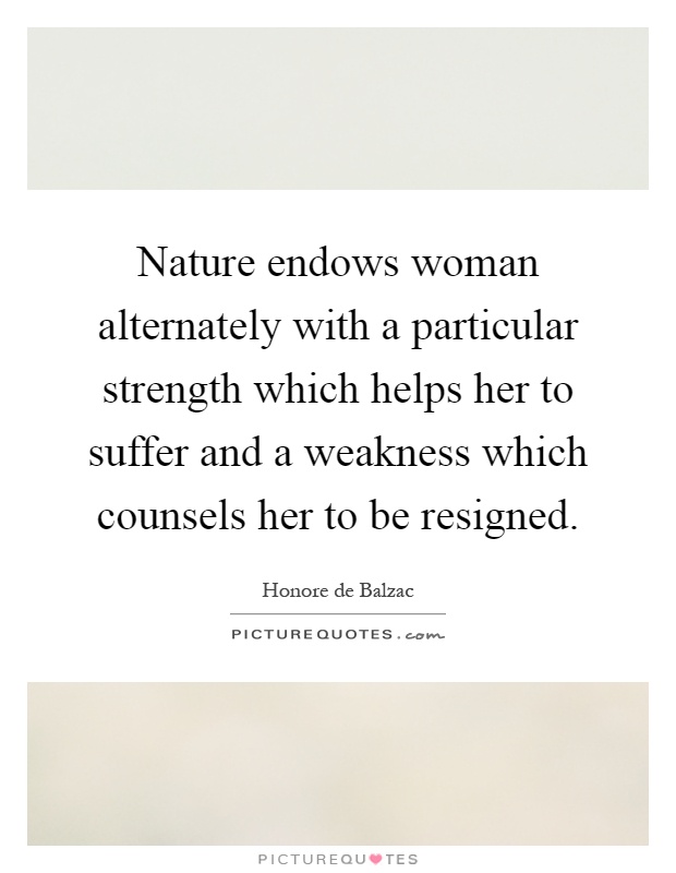 Nature endows woman alternately with a particular strength which helps her to suffer and a weakness which counsels her to be resigned Picture Quote #1