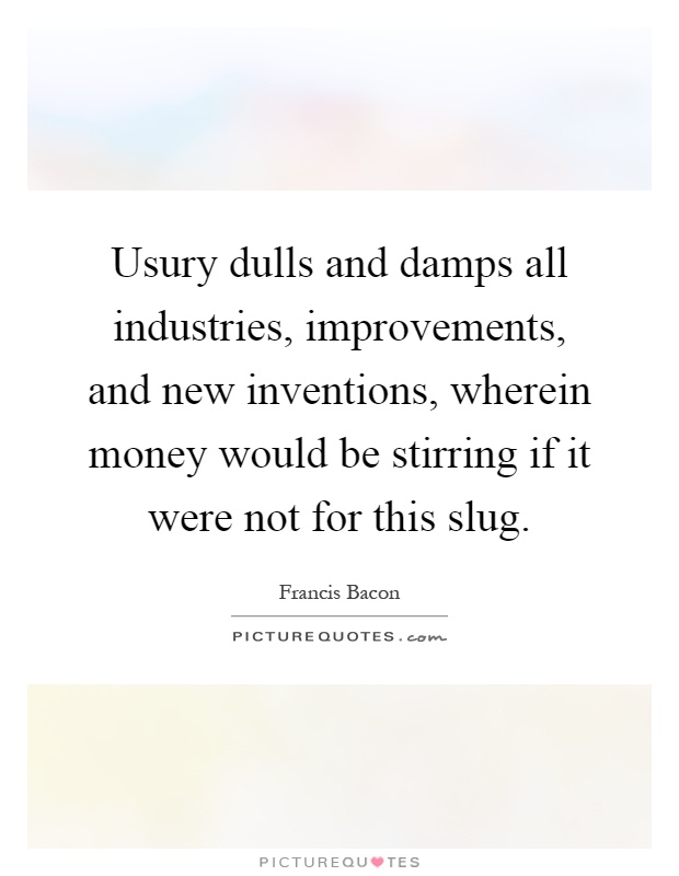 Usury dulls and damps all industries, improvements, and new inventions, wherein money would be stirring if it were not for this slug Picture Quote #1