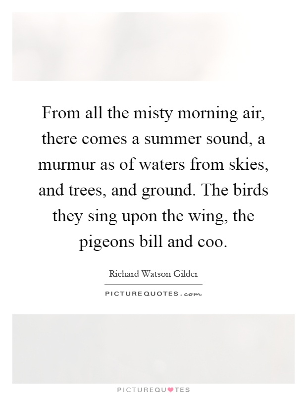 From all the misty morning air, there comes a summer sound, a murmur as of waters from skies, and trees, and ground. The birds they sing upon the wing, the pigeons bill and coo Picture Quote #1