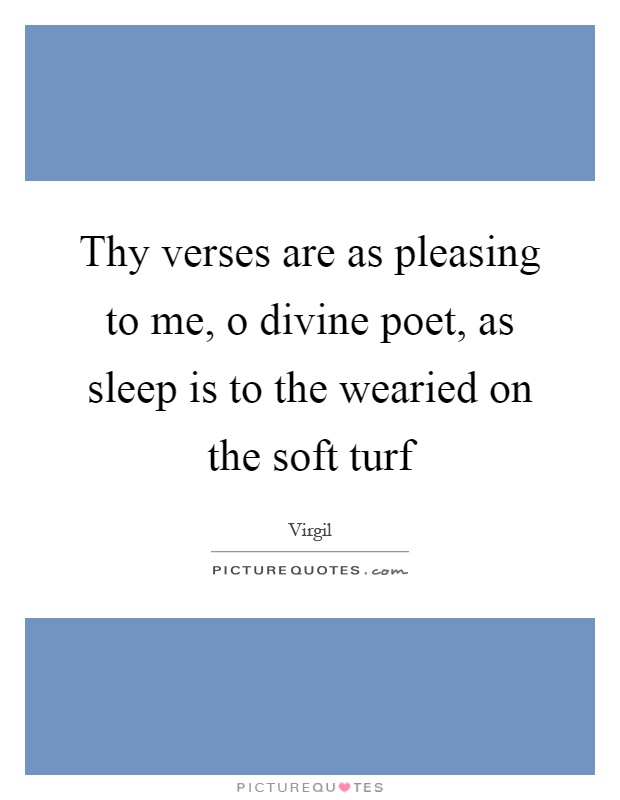Thy verses are as pleasing to me, o divine poet, as sleep is to the wearied on the soft turf Picture Quote #1