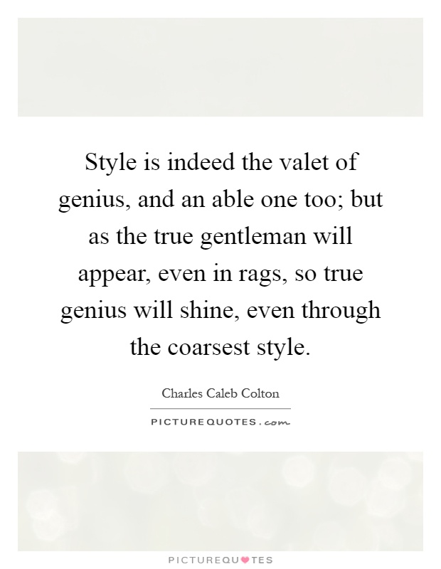 Style is indeed the valet of genius, and an able one too; but as the true gentleman will appear, even in rags, so true genius will shine, even through the coarsest style Picture Quote #1