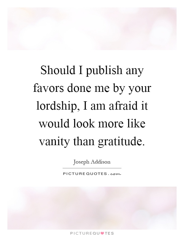 Should I publish any favors done me by your lordship, I am afraid it would look more like vanity than gratitude Picture Quote #1