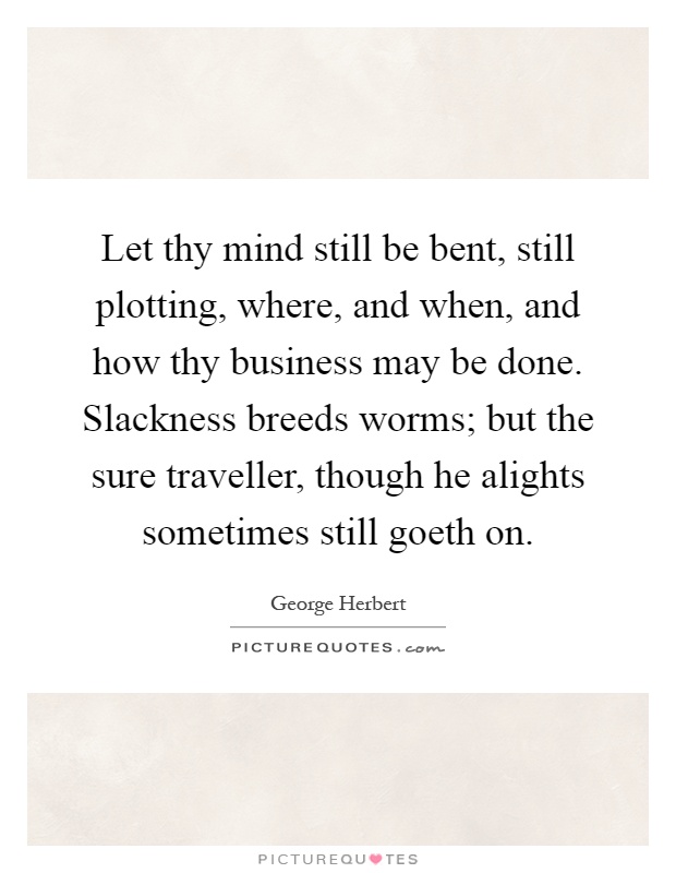 Let thy mind still be bent, still plotting, where, and when, and how thy business may be done. Slackness breeds worms; but the sure traveller, though he alights sometimes still goeth on Picture Quote #1