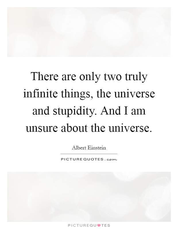 There are only two truly infinite things, the universe and stupidity. And I am unsure about the universe Picture Quote #1