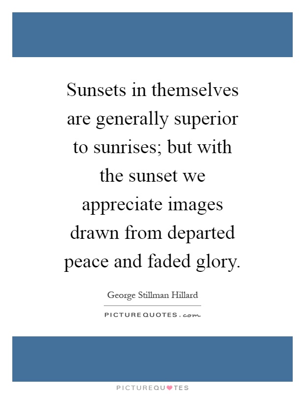 Sunsets in themselves are generally superior to sunrises; but with the sunset we appreciate images drawn from departed peace and faded glory Picture Quote #1
