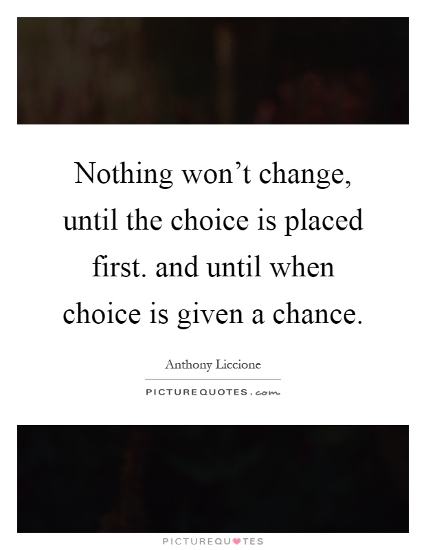 Nothing won’t change, until the choice is placed first. and until when choice is given a chance Picture Quote #1
