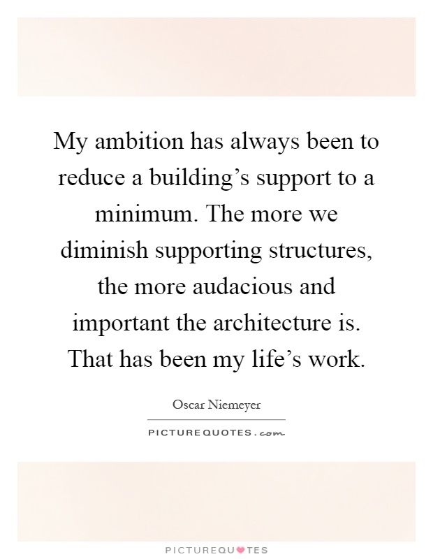 My ambition has always been to reduce a building’s support to a minimum. The more we diminish supporting structures, the more audacious and important the architecture is. That has been my life’s work Picture Quote #1
