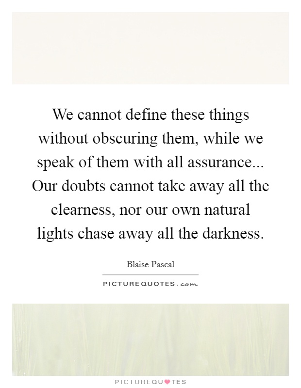 We cannot define these things without obscuring them, while we speak of them with all assurance... Our doubts cannot take away all the clearness, nor our own natural lights chase away all the darkness Picture Quote #1