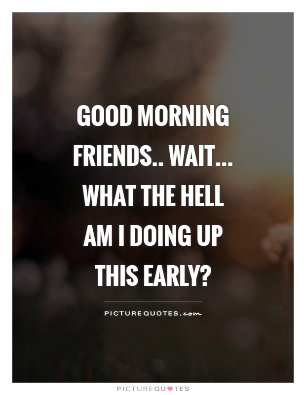 Good morning friends.. wait... what the hell am I doing up this early? Picture Quote #1