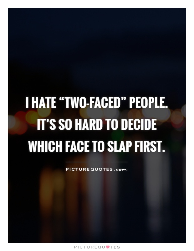 I hate “two-faced” people. It's so hard to decide