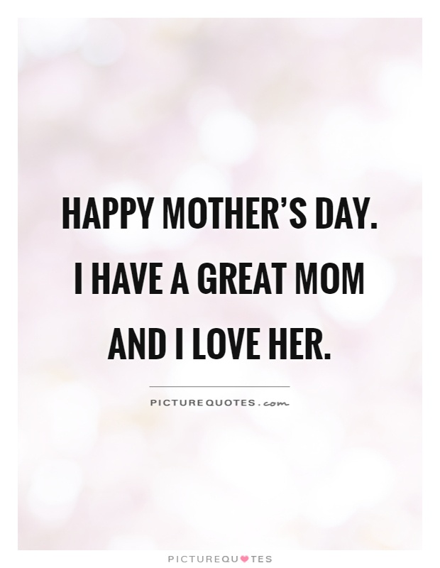 Happy mother’s day. I have a great mom and I love her Picture Quote #1