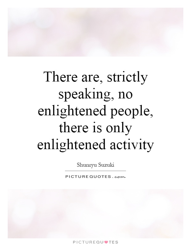 There are, strictly speaking, no enlightened people, there is only enlightened activity Picture Quote #1