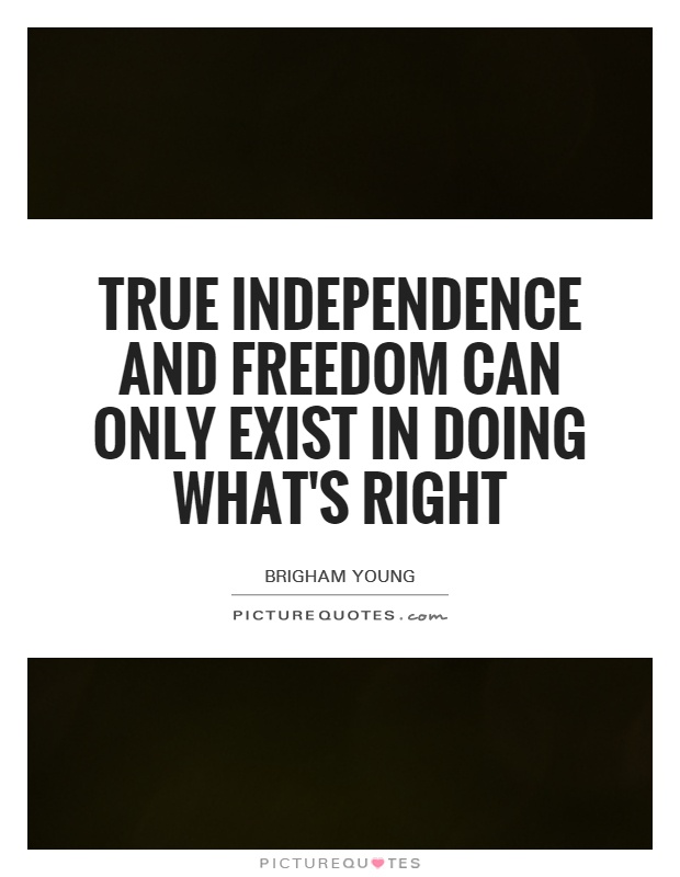 True independence and freedom can only exist in doing what's right Picture Quote #1