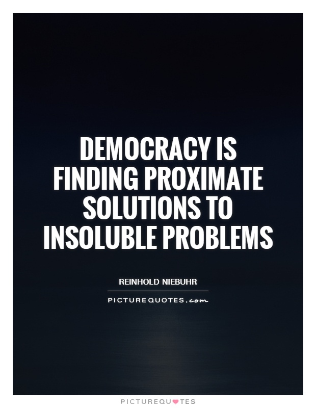 Democracy is finding proximate solutions to insoluble problems Picture Quote #1