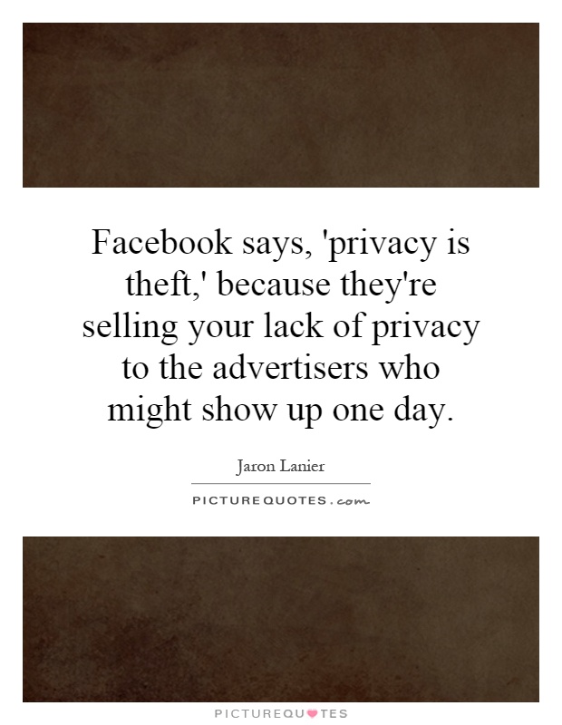 Facebook says, 'privacy is theft,' because they're selling your lack of privacy to the advertisers who might show up one day Picture Quote #1