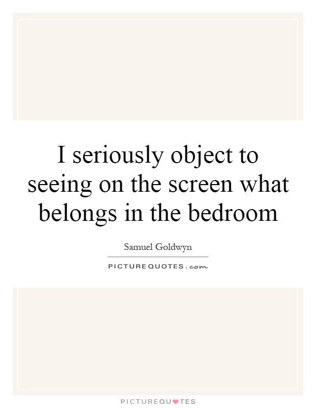 I seriously object to seeing on the screen what belongs in the bedroom Picture Quote #1
