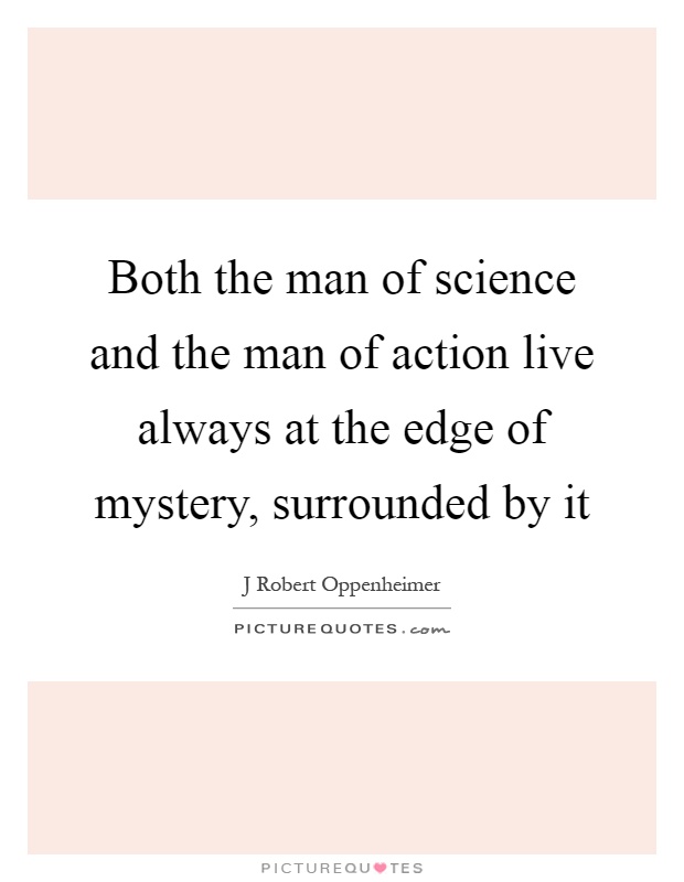 Both the man of science and the man of action live always at the edge of mystery, surrounded by it Picture Quote #1