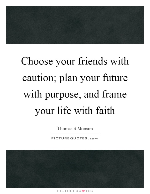 Choose your friends with caution; plan your future with purpose, and frame your life with faith Picture Quote #1