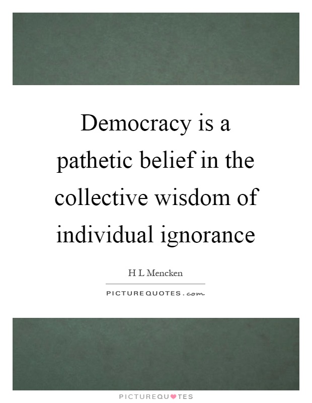 Democracy is a pathetic belief in the collective wisdom of individual ignorance Picture Quote #1
