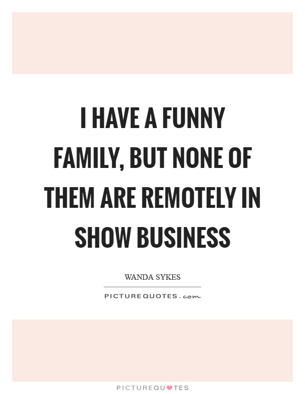 I have a funny family, but none of them are remotely in show business Picture Quote #1
