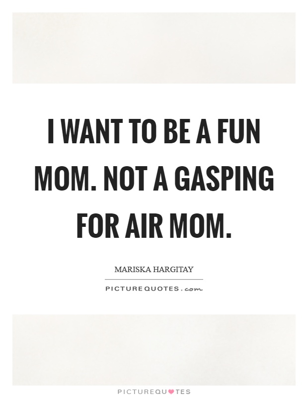 I want to be a fun mom. Not a gasping for air mom Picture Quote #1