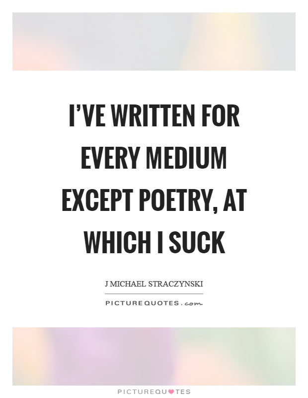I’ve written for every medium except poetry, at which I suck Picture Quote #1