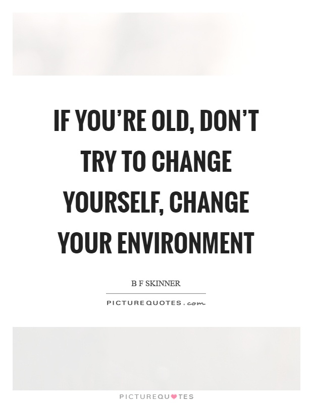 If you're old, don't try to change yourself, change your... | Picture