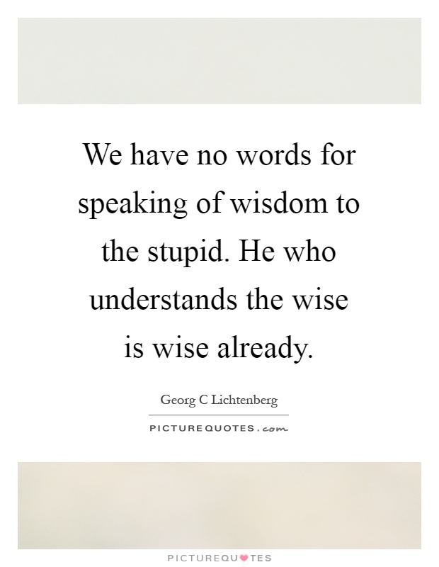 We have no words for speaking of wisdom to the stupid. He who understands the wise is wise already Picture Quote #1