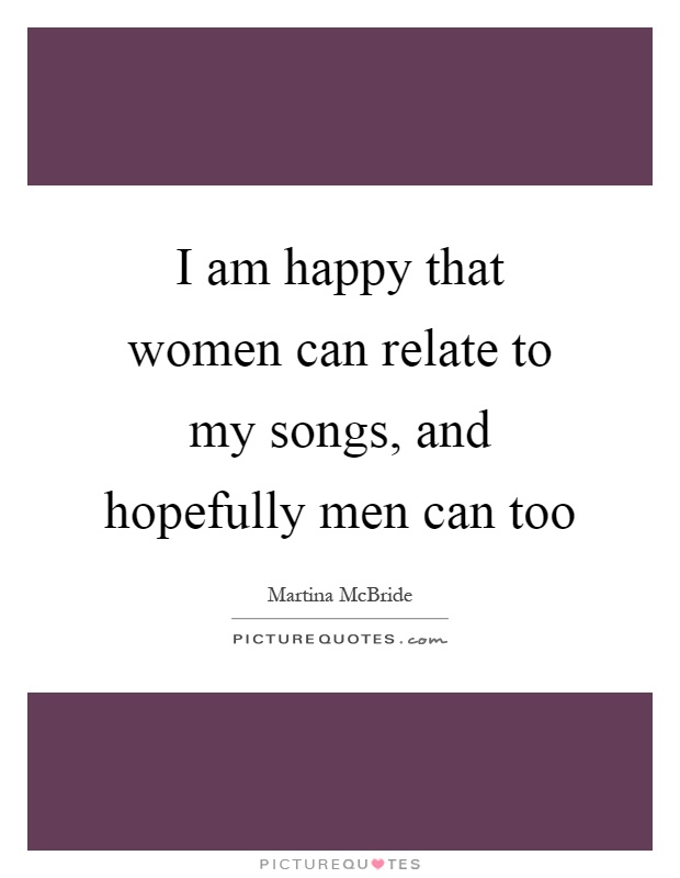 I am happy that women can relate to my songs, and hopefully men can too Picture Quote #1