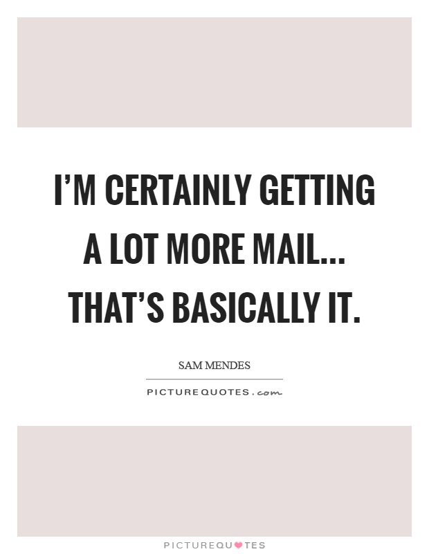 I’m certainly getting a lot more mail... That’s basically it Picture Quote #1