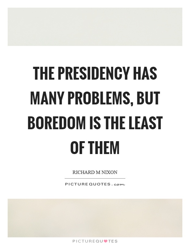 The presidency has many problems, but boredom is the least of them Picture Quote #1