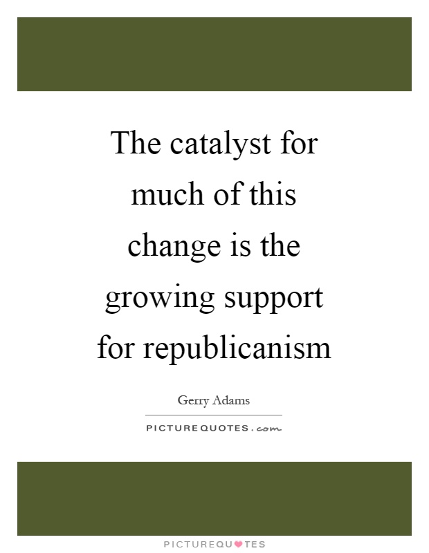 The catalyst for much of this change is the growing support for republicanism Picture Quote #1