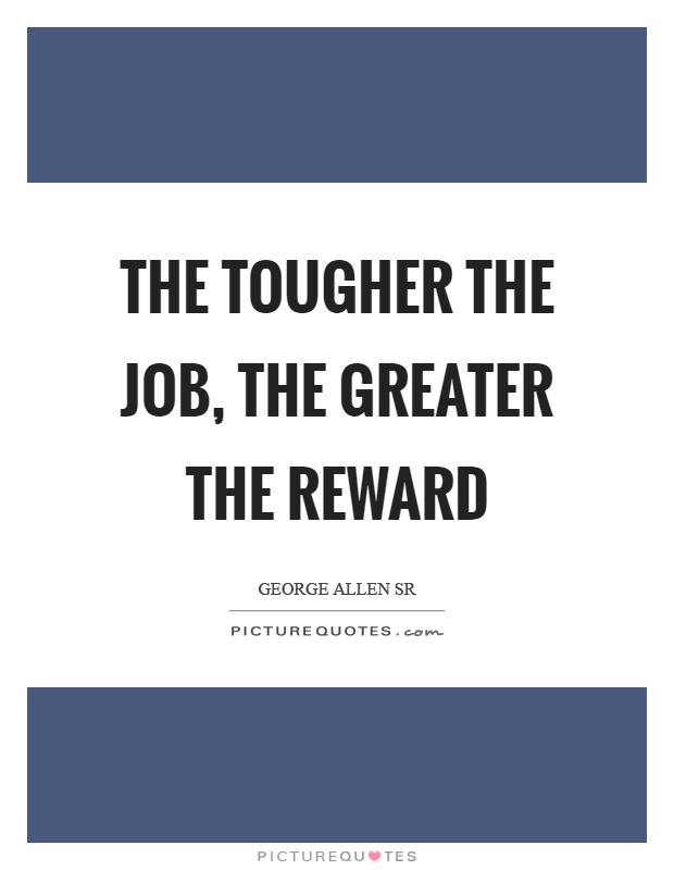 The tougher the job, the greater the reward Picture Quote #1