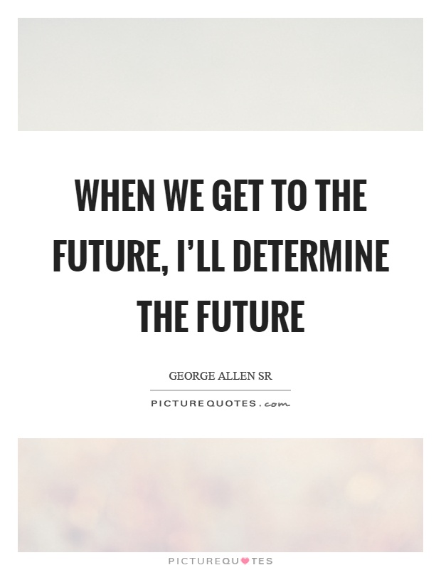 When we get to the future, I’ll determine the future Picture Quote #1