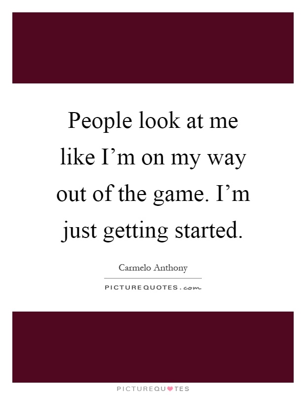 People look at me like I’m on my way out of the game. I’m just getting started Picture Quote #1