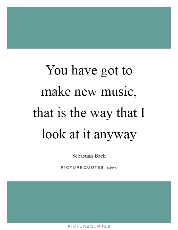 You have got to make new music, that is the way that I look at it anyway Picture Quote #1