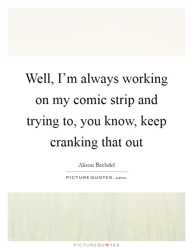 Well, I’m always working on my comic strip and trying to, you know, keep cranking that out Picture Quote #1