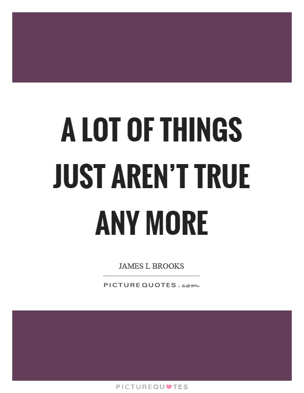 A lot of things just aren't true any more Picture Quote #1